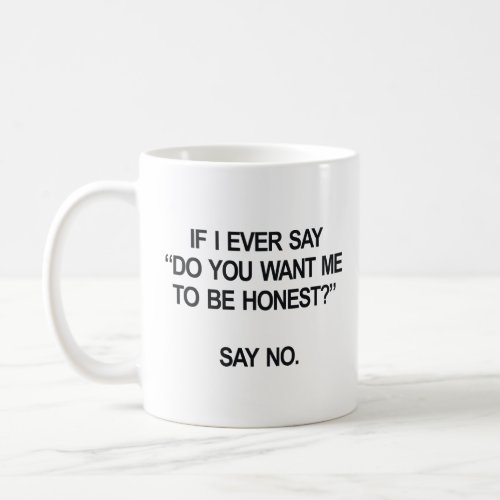 IF I EVER SAY DO YOU WANT ME TO BE HONEST SAY NO  COFFEE MUG