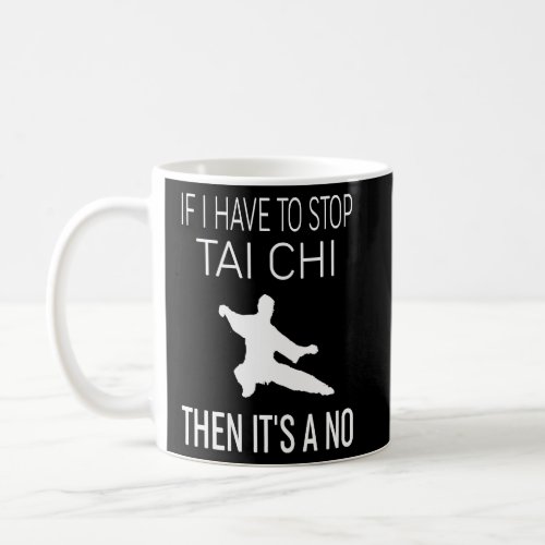 If I Have To Stop Tai Chi Then Its a No  Tai Chi  Coffee Mug