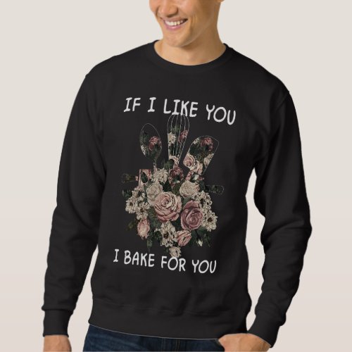 If I Like You I Bake For You  Baker Baking  Floral Sweatshirt