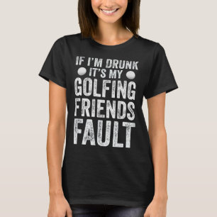 If I m Drunk It s My Golfing Friends Fault Golf T-Shirt
