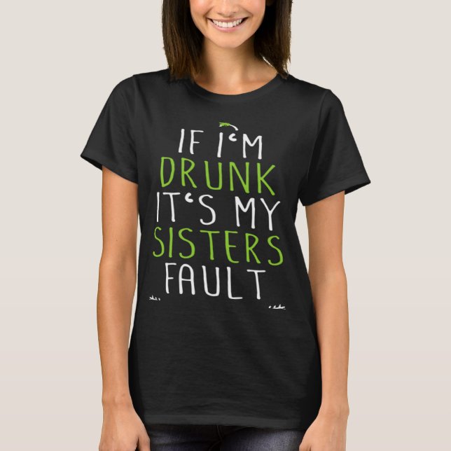 If I m Drunk It s My Sisters Fault T-Shirt (Front)