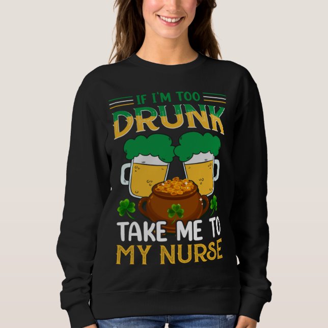 If I m Too Drunk Take Me To My Nurse  St Patricks  Sweatshirt (Front)