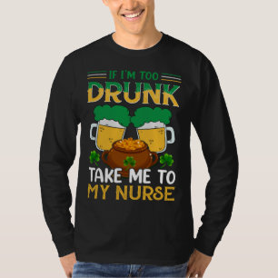 If I m Too Drunk Take Me To My Nurse  St Patricks  T-Shirt
