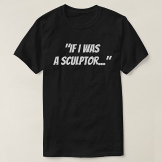 "If I was a sculptor" T-Shirt