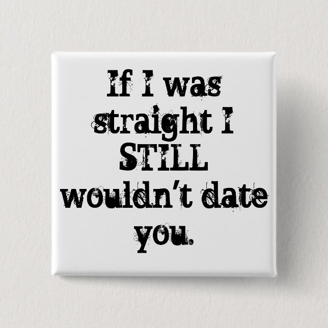 "If I was straight I STILL wouldn't date you." PIN (Front)