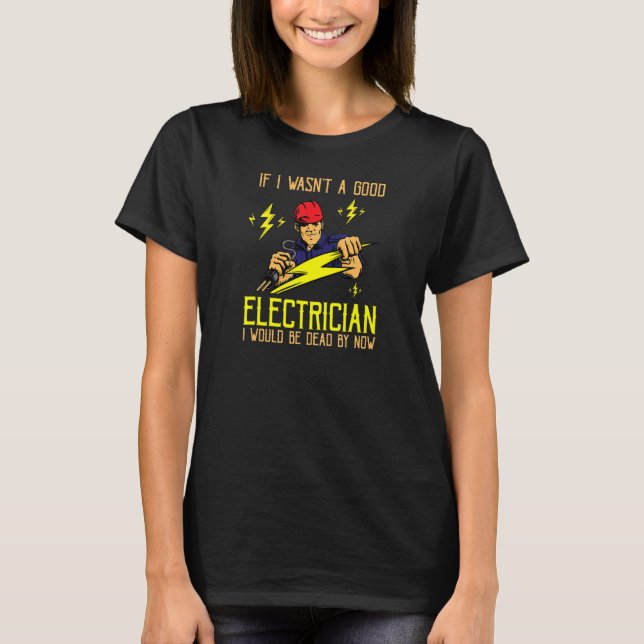 If I Wasn't A Good Electrician I Would Be Dead By  T-Shirt (Front)