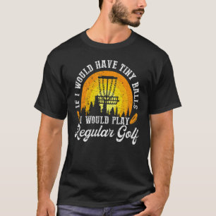 If I Would Have Tiny Balls I Would Play Golf Disc T-Shirt