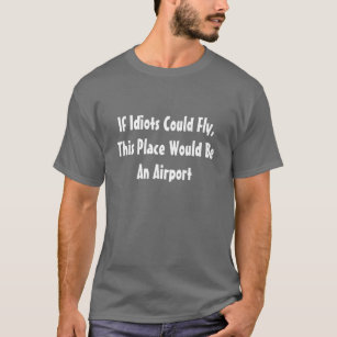 If Idiots Could Fly This Place Would Be An Airport T-Shirt