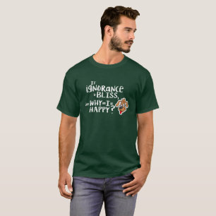 If ignorance is bliss, then why am I so happy? T-Shirt