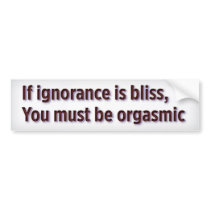 If ignorance is bliss, you must be orgasmic bumper sticker