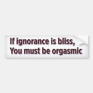 If ignorance is bliss, you must be orgasmic bumper sticker