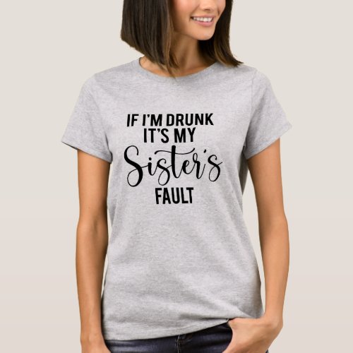 If Im Drunk Its My Sisters Fault Drinking Party T_Shirt