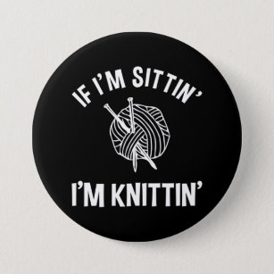 If I'm Sittin' I'm Knittin' Funny Knitting Button