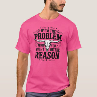 If I'm The Problem Then You Might Be The Reason T-Shirt