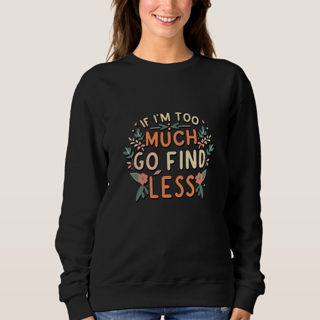If I'm Too Much Go Find Less Floral Meme Sweatshirt (Front)