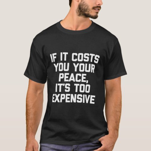 If It Costs You Your Peace ItS Too Expensive T_Shirt