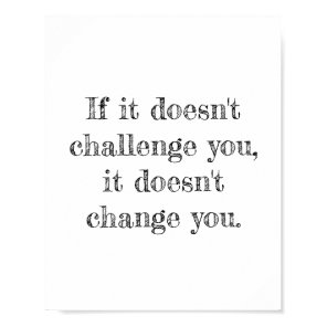 If it doesn't challenge you, it doesn't change you poster