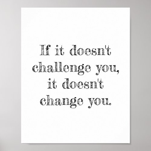 If it doesnt challenge you it doesnt change you poster