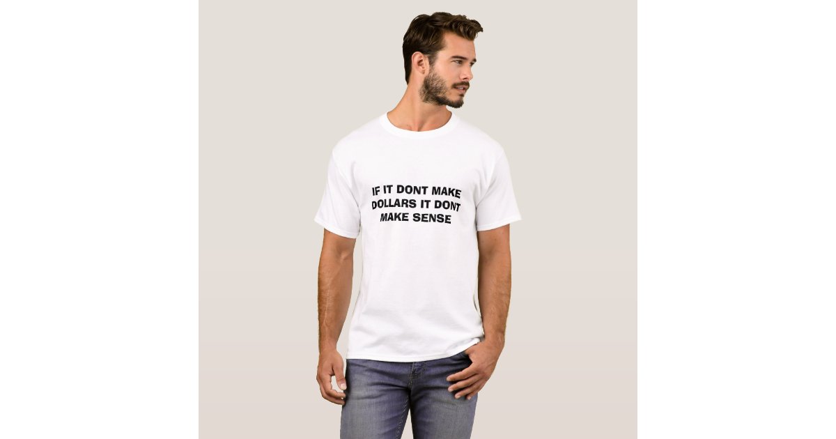 IF IT DONT MAKE DOLLARS IT DONT MAKE SENSE T-Shirt | Zazzle