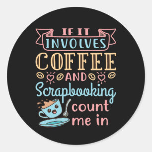 If It Involves Coffee and Scrapbooking Count Me In Classic Round Sticker