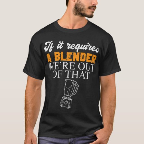 If It Requires A Blender Were Out Of That Bar Work T_Shirt