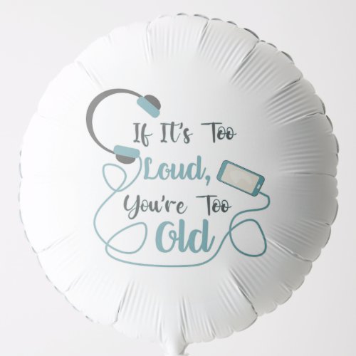 If its too loud youre too old music funny quote balloon