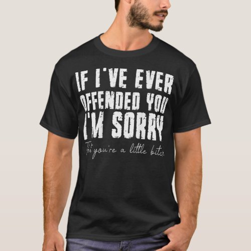 If Ive Ever Offended You Im Sorry That You Are A o T_Shirt