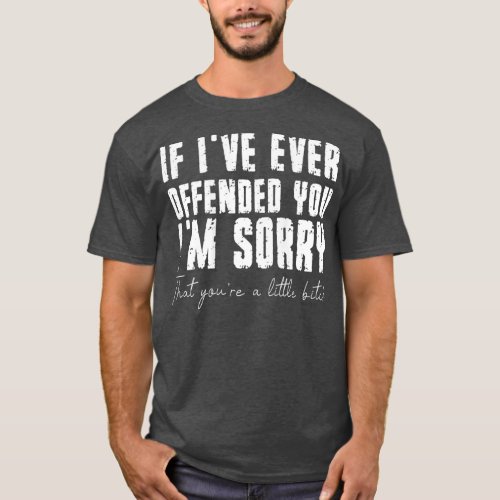 If Ive Ever Offended You Im Sorry That You Are A T_Shirt