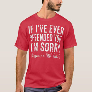 If I've Ever Offended You I'm Sorry That You're A T-Shirt
