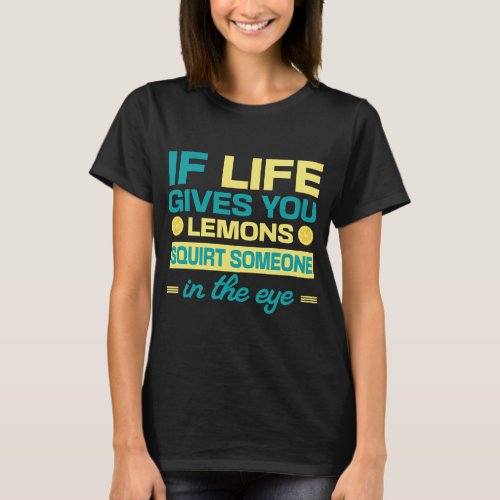 If Life Gives You Lemons Squirt Someone In The Eye T_Shirt