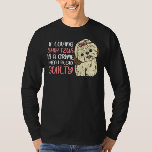 If Loving Shih Tzus Is A Crime I Plead Guilty Sh T-Shirt