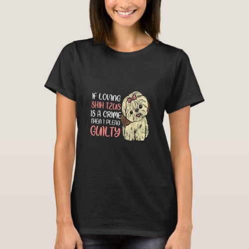 If Loving Shih Tzus Is A Crime I Plead Guilty  Shi T_Shirt