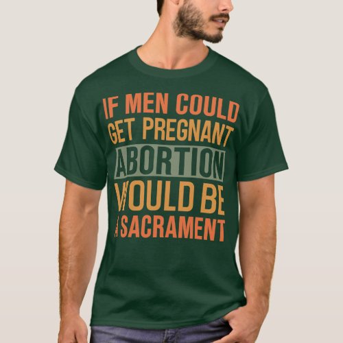 If men could get pregnant abortion would be a sacr T_Shirt