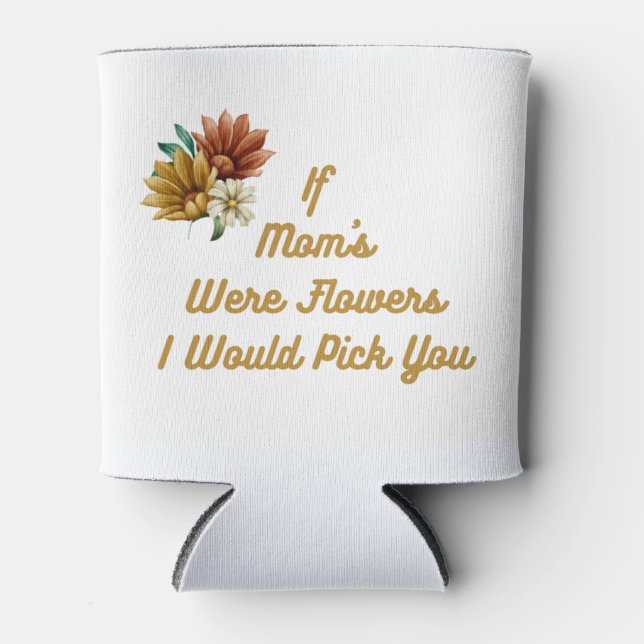 If Mom's Were Flowers, I Would Pick You on a  Can Cooler (Front)