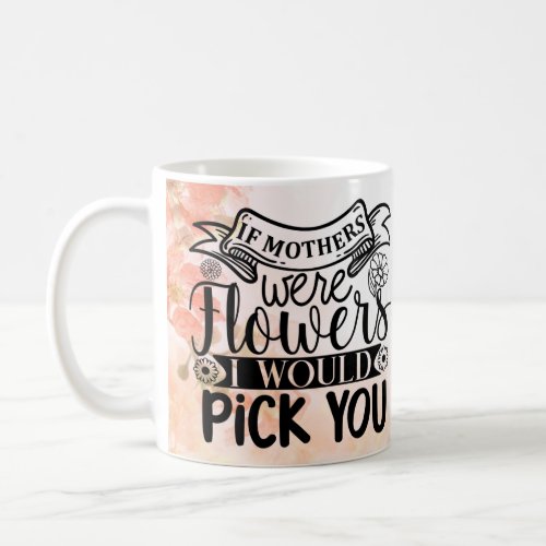 If Mothers Were Flowers I Would Pick You Coffee Mug