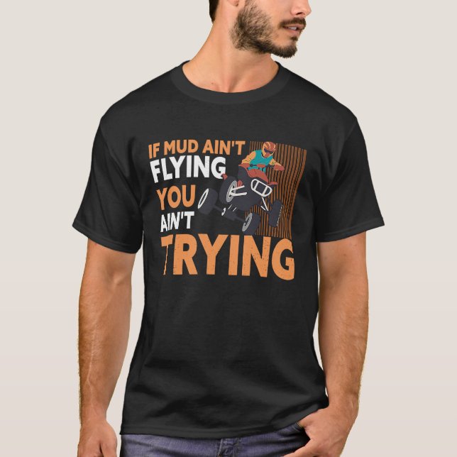 If Mud Ain't Flying You Ain't Trying ATV Quad Four T-Shirt (Front)