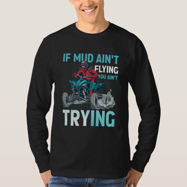 If Mud Ain't Flying You Ain't Trying ATV Quad Four T-Shirt (Front)