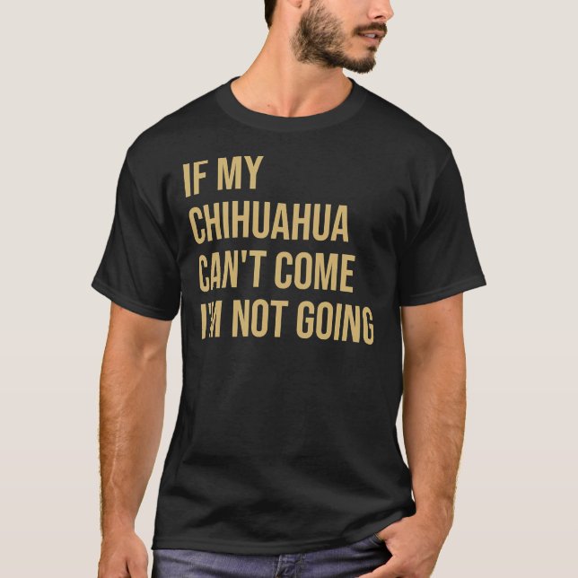 If My Chihuahua Can Come I M Not Going T-Shirt (Front)