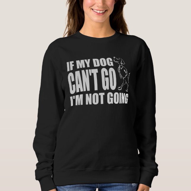 If My Dog Can't Go I'm Not Going Funny Saying Dog Sweatshirt (Front)