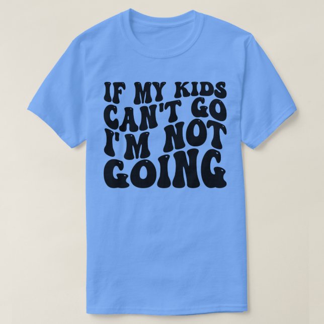 if my kids cant go im not going T-Shirt (Design Front)