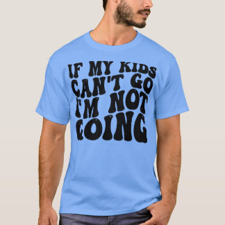 if my kids cant go im not going T-Shirt