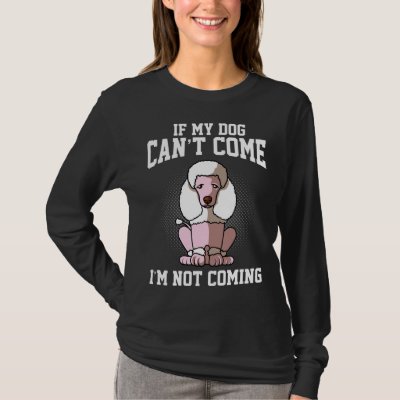 If my poodle can t come I don t come T-Shirt
