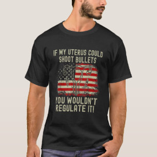 If My Uterus Could Shoot Bullets You Wouldn't Regu T-Shirt