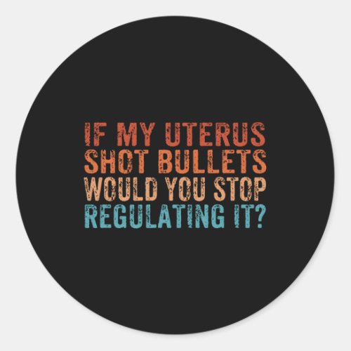 If My Uterus Shot Bullets Would You Stop Regulatin Classic Round Sticker