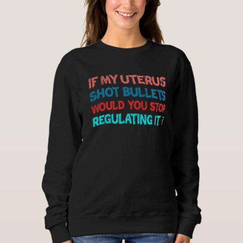 If My Uterus Shot Bullets Would You Stop Regulatin Sweatshirt
