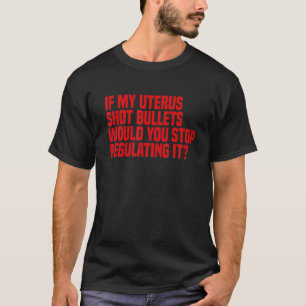 If My Uterus Shot Bullets Would You Stop Regulatin T-Shirt