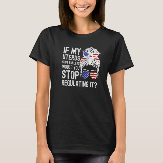 If My Uterus Shot Bullets Would You Stop Regulatin T-Shirt (Front)