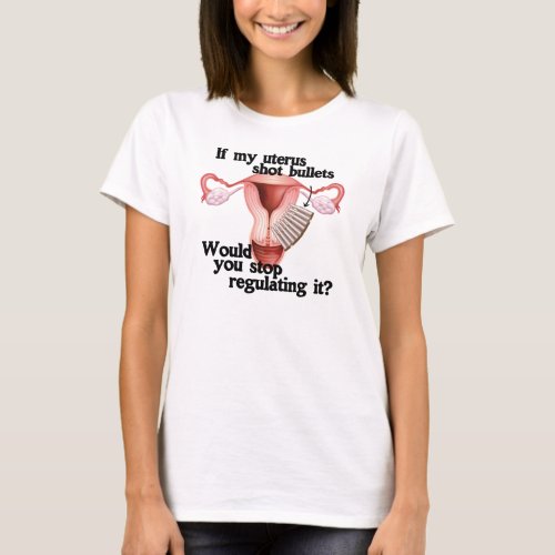 If my uterus shot bullets would you stop regulatin T_Shirt