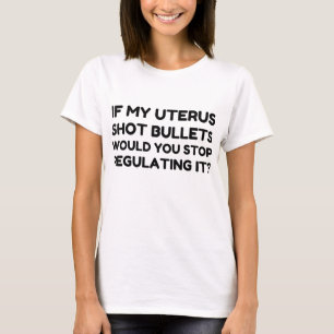 If My Uterus Shot Bullets Would You Stop Regulatin T-Shirt