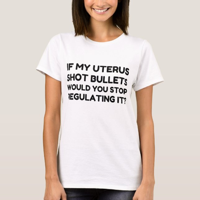 If My Uterus Shot Bullets Would You Stop Regulatin T-Shirt (Front)